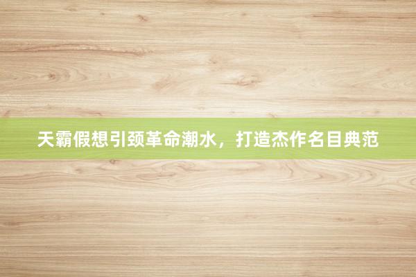 天霸假想引颈革命潮水，打造杰作名目典范