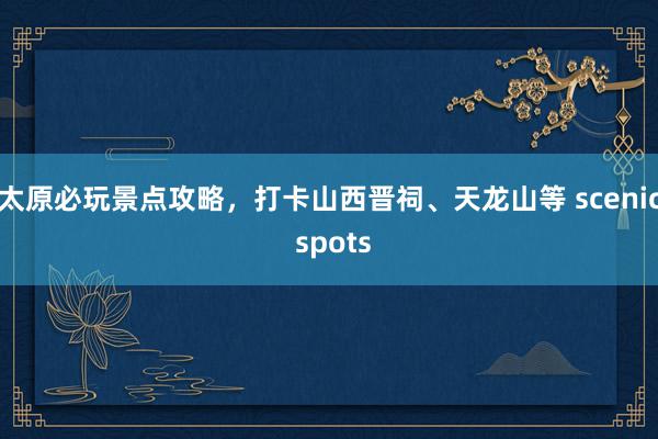 太原必玩景点攻略，打卡山西晋祠、天龙山等 scenic spots
