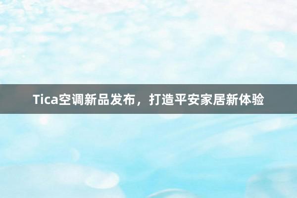 Tica空调新品发布，打造平安家居新体验